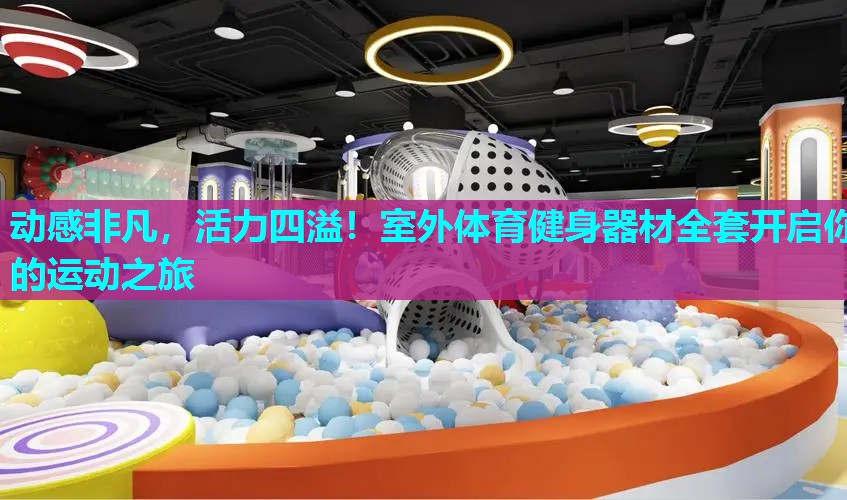 动感非凡，活力四溢！室外体育健身器材全套开启你的运动之旅