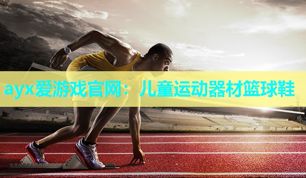 ayx爱游戏官网：儿童运动器材篮球鞋