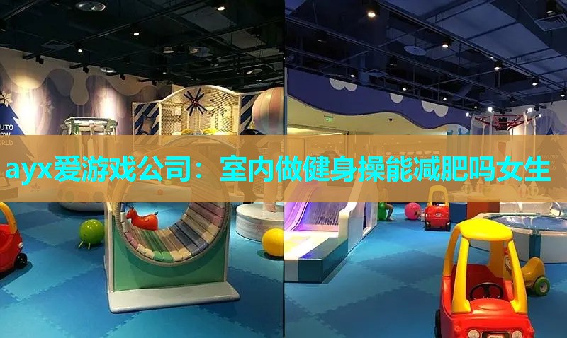 ayx爱游戏公司：室内做健身操能减肥吗女生