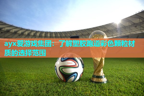ayx爱游戏集团：了解塑胶跑道彩色颗粒材质的选择范围