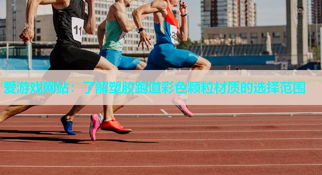 爱游戏网站：了解塑胶跑道彩色颗粒材质的选择范围