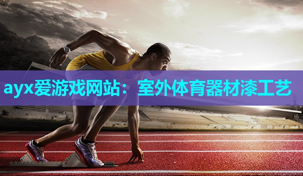 ayx爱游戏网站：室外体育器材漆工艺
