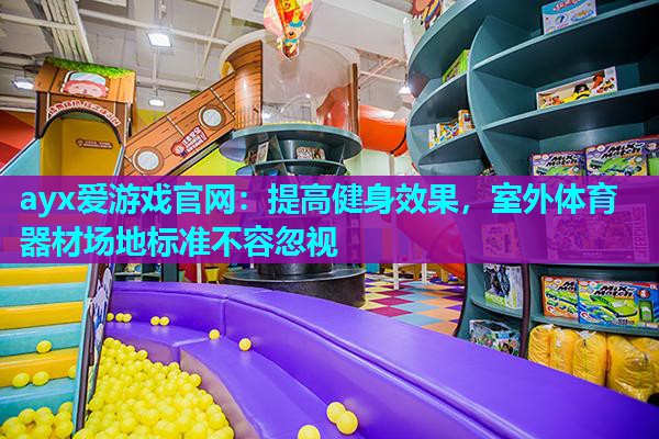 ayx爱游戏官网：提高健身效果，室外体育器材场地标准不容忽视