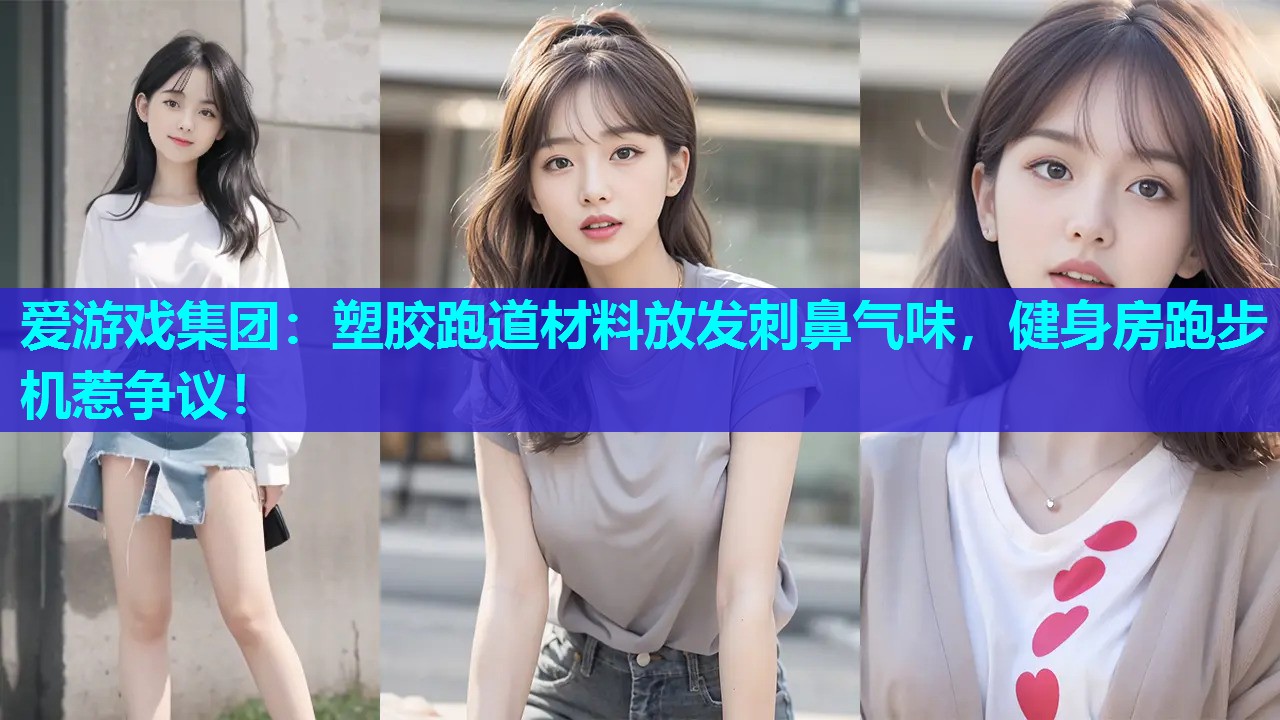爱游戏集团：塑胶跑道材料放发刺鼻气味，健身房跑步机惹争议！