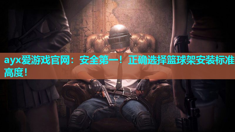 ayx爱游戏官网：安全第一！正确选择篮球架安装标准高度！
