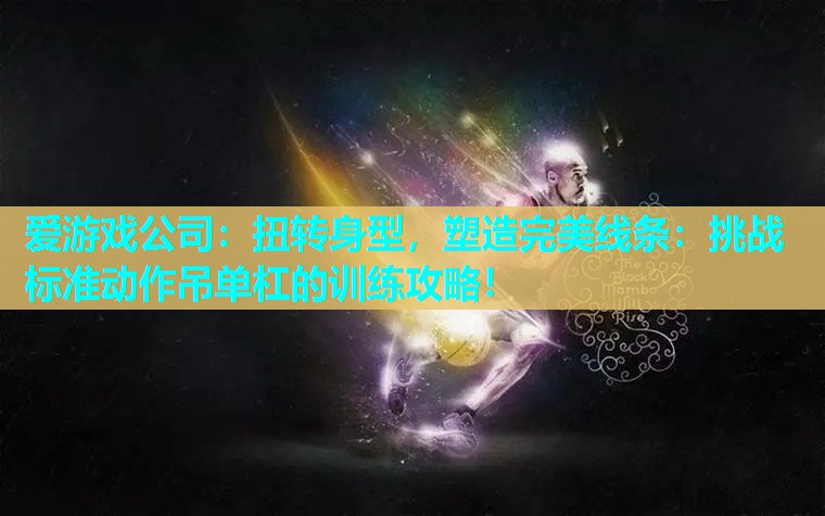 爱游戏公司：扭转身型，塑造完美线条：挑战标准动作吊单杠的训练攻略！