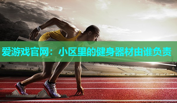 爱游戏官网：小区里的健身器材由谁负责