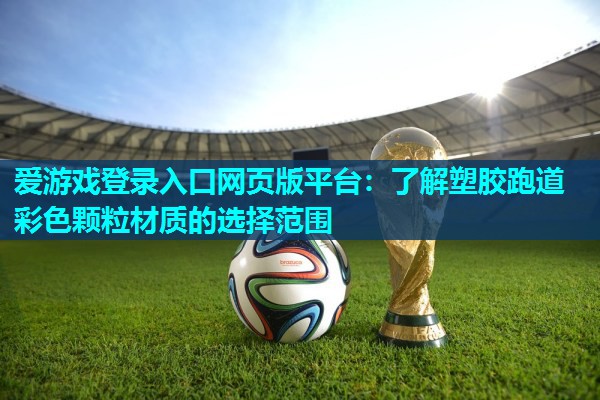 爱游戏登录入口网页版平台：了解塑胶跑道彩色颗粒材质的选择范围