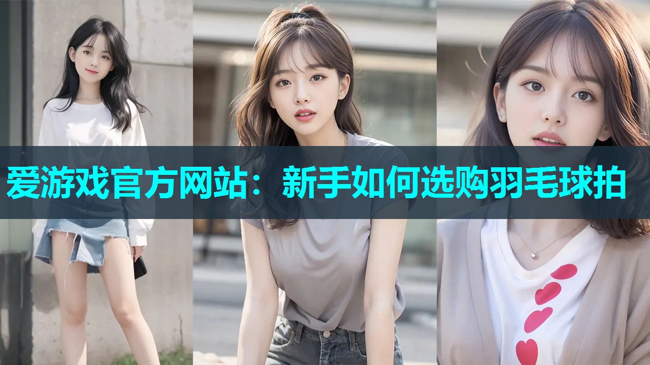 爱游戏官方网站：新手如何选购羽毛球拍