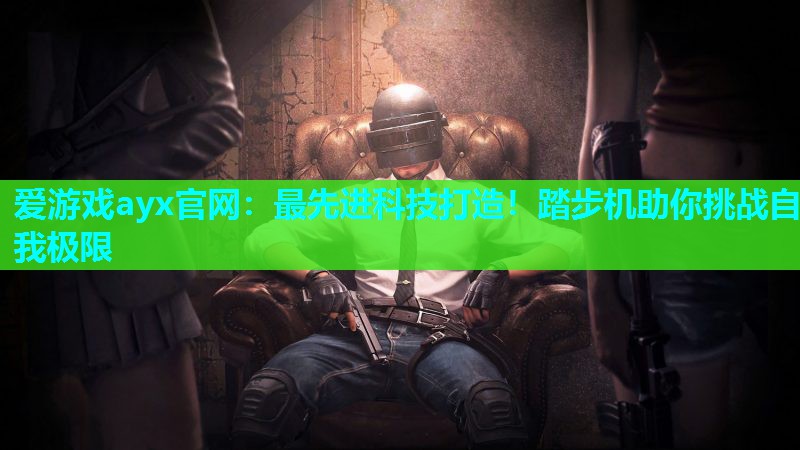 爱游戏ayx官网：最先进科技打造！踏步机助你挑战自我极限