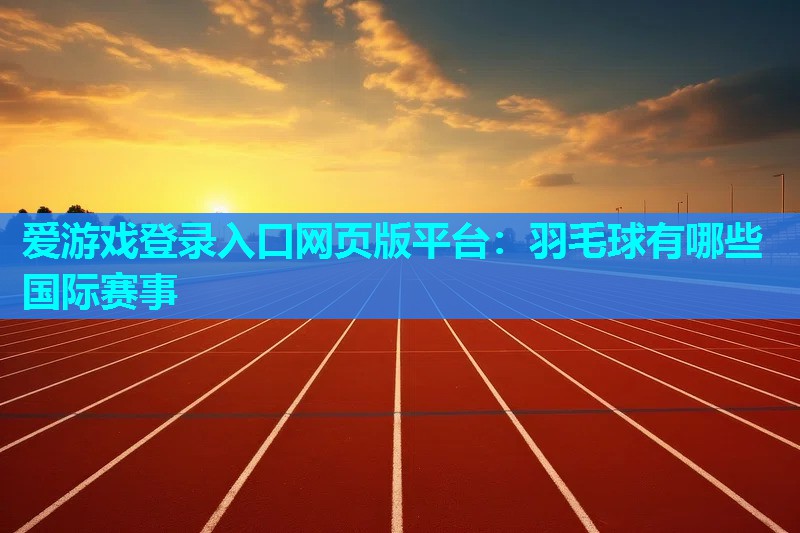 爱游戏登录入口网页版平台：羽毛球有哪些国际赛事
