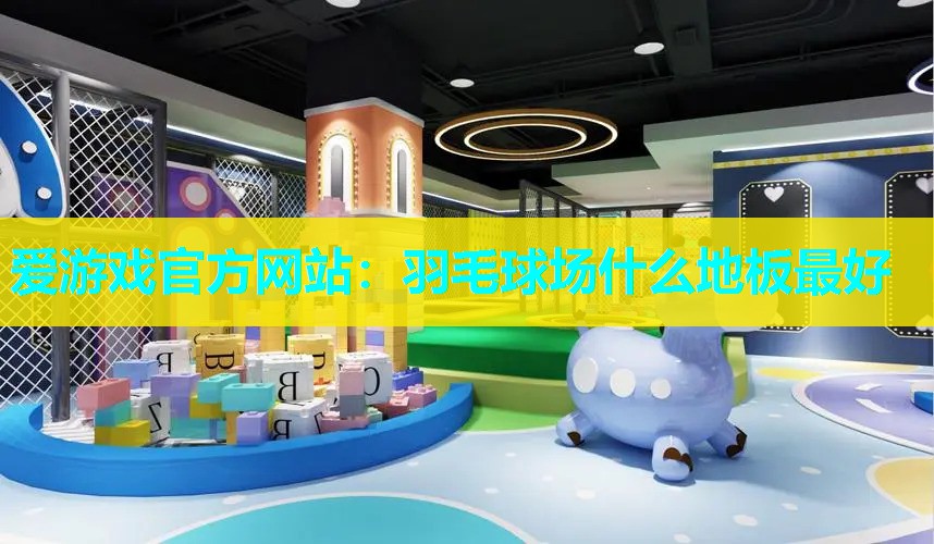 爱游戏官方网站：羽毛球场什么地板最好
