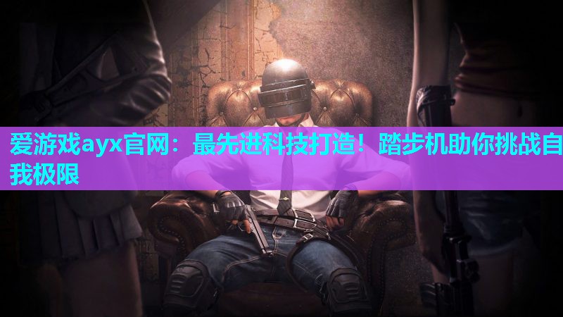 最先进科技打造！踏步机助你挑战自我极限