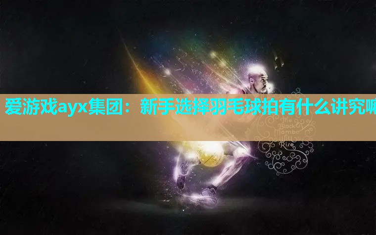 新手选择羽毛球拍有什么讲究嘛